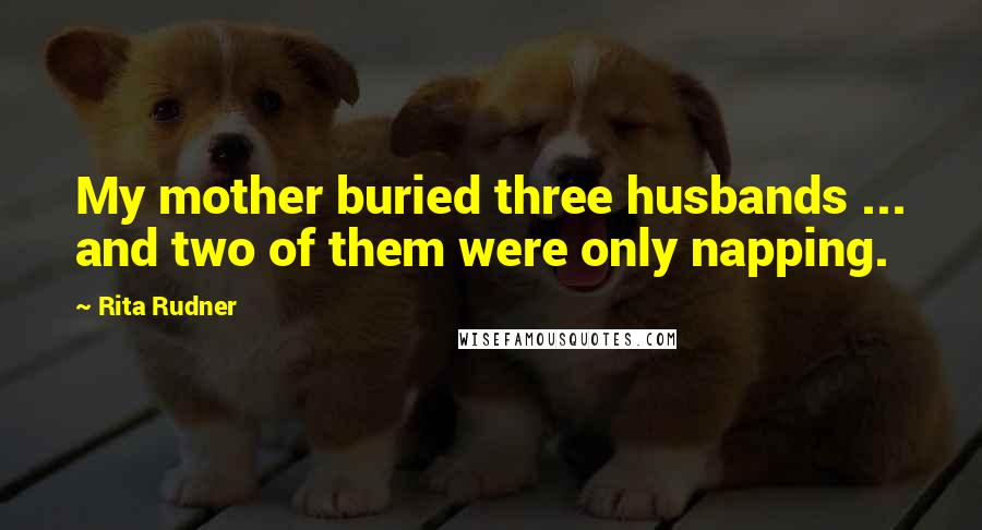 Rita Rudner quotes: My mother buried three husbands ... and two of them were only napping.