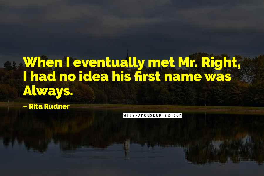 Rita Rudner quotes: When I eventually met Mr. Right, I had no idea his first name was Always.