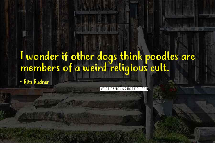 Rita Rudner quotes: I wonder if other dogs think poodles are members of a weird religious cult.