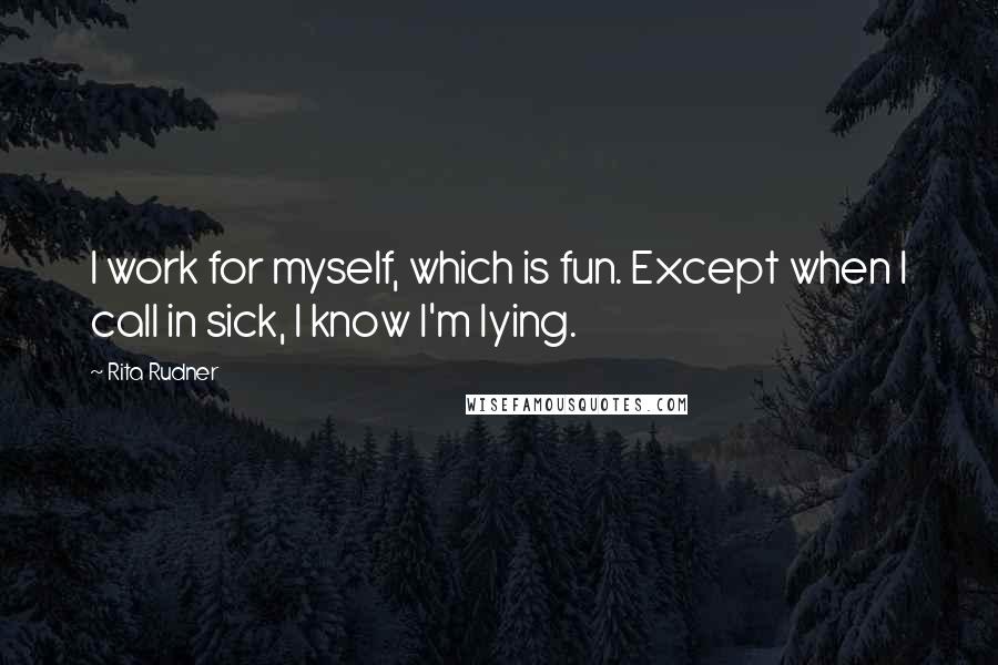 Rita Rudner quotes: I work for myself, which is fun. Except when I call in sick, I know I'm lying.