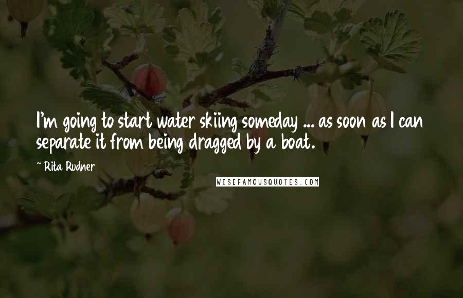 Rita Rudner quotes: I'm going to start water skiing someday ... as soon as I can separate it from being dragged by a boat.