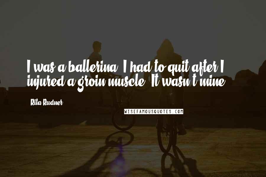 Rita Rudner quotes: I was a ballerina. I had to quit after I injured a groin muscle. It wasn't mine ...