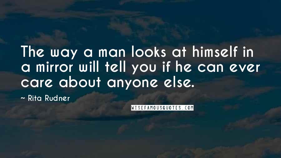 Rita Rudner quotes: The way a man looks at himself in a mirror will tell you if he can ever care about anyone else.