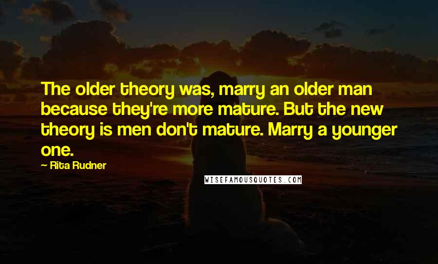 Rita Rudner quotes: The older theory was, marry an older man because they're more mature. But the new theory is men don't mature. Marry a younger one. Rita Rudner quotes: The older theory was, marry an older man because they're more mature. But the new theory is men don't mature. Marry a younger one.