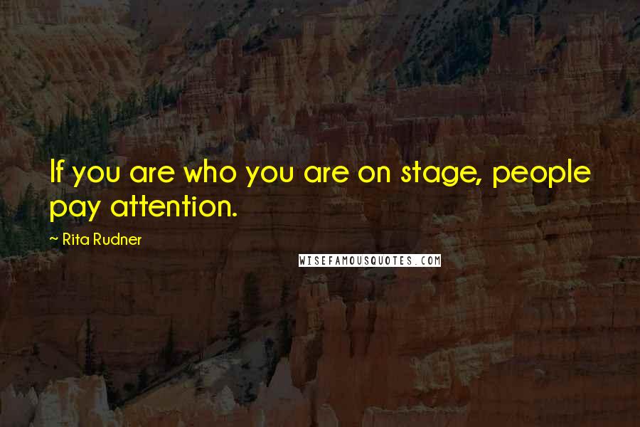 Rita Rudner quotes: If you are who you are on stage, people pay attention.