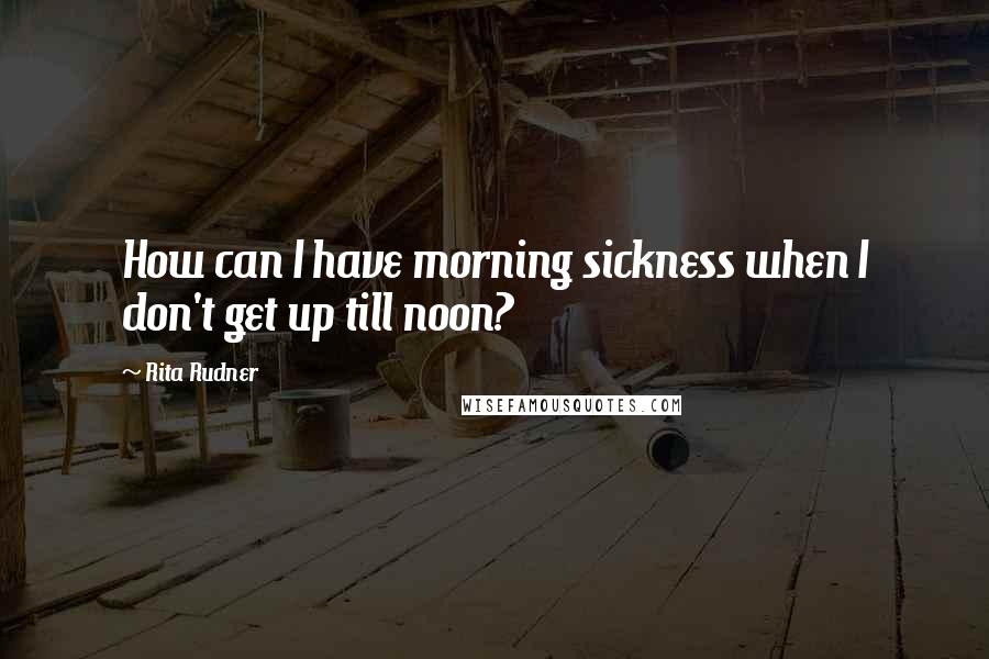 Rita Rudner quotes: How can I have morning sickness when I don't get up till noon?