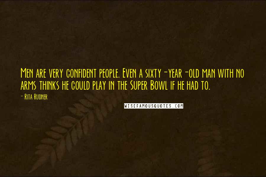 Rita Rudner quotes: Men are very confident people. Even a sixty-year-old man with no arms thinks he could play in the Super Bowl if he had to.