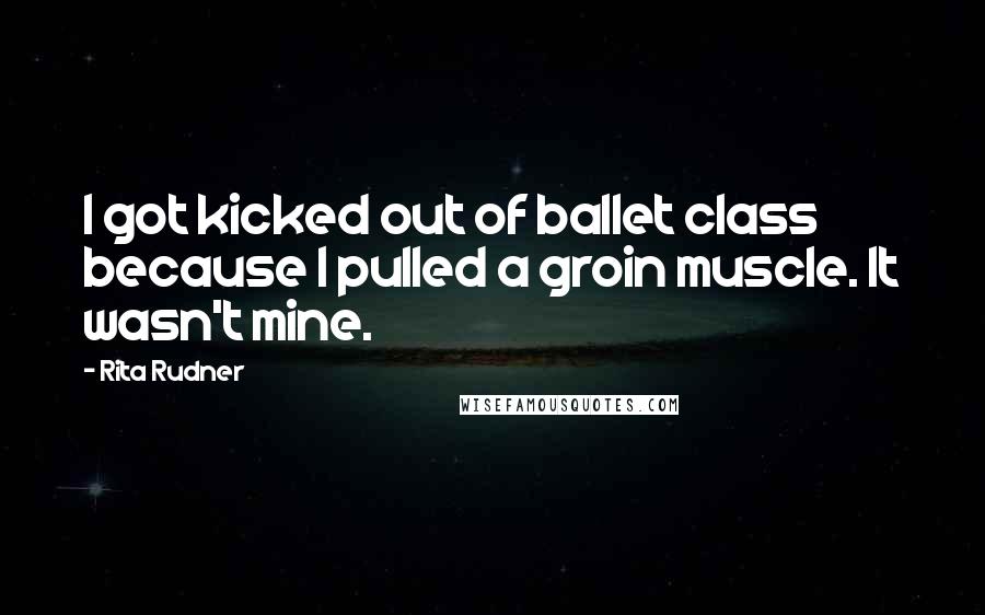 Rita Rudner quotes: I got kicked out of ballet class because I pulled a groin muscle. It wasn't mine.