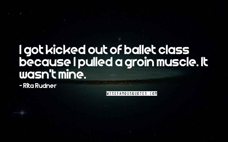 Rita Rudner quotes: I got kicked out of ballet class because I pulled a groin muscle. It wasn't mine.