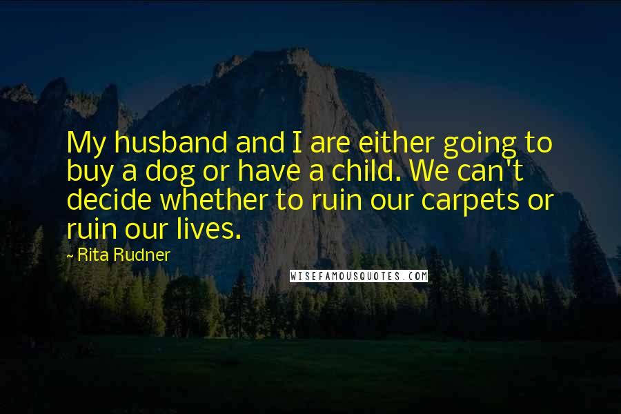 Rita Rudner quotes: My husband and I are either going to buy a dog or have a child. We can't decide whether to ruin our carpets or ruin our lives. Rita Rudner quotes: My husband and I are either going to buy a dog or have a child. We can't decide whether to ruin our carpets or ruin our lives.