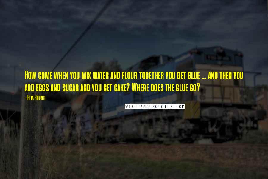 Rita Rudner quotes: How come when you mix water and flour together you get glue ... and then you add eggs and sugar and you get cake? Where does the glue go?