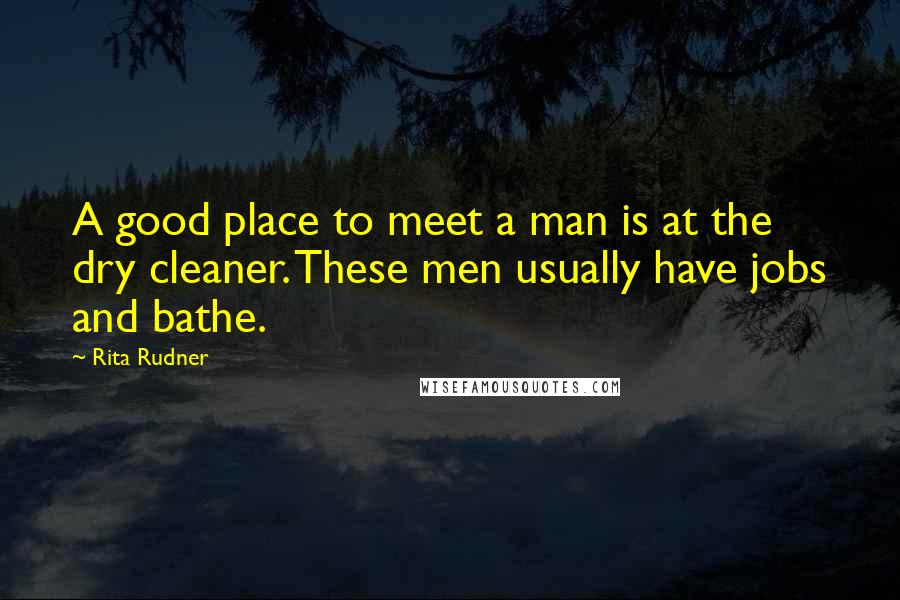 Rita Rudner quotes: A good place to meet a man is at the dry cleaner. These men usually have jobs and bathe.