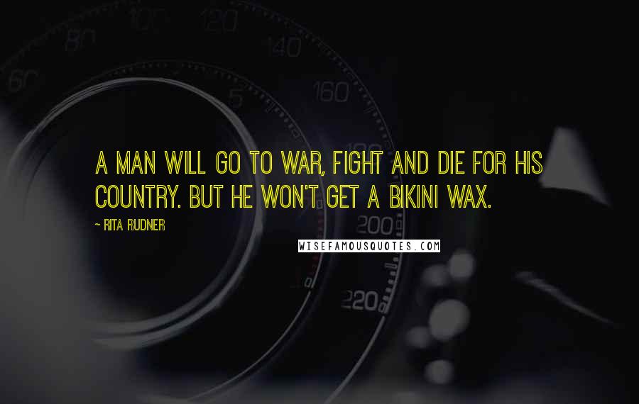 Rita Rudner quotes: A man will go to war, fight and die for his country. But he won't get a bikini wax.