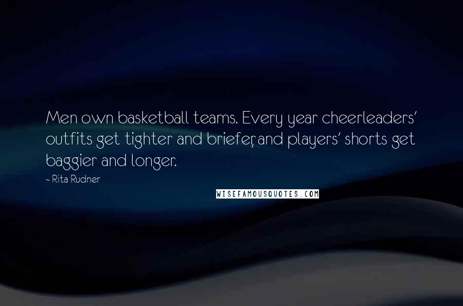 Rita Rudner quotes: Men own basketball teams. Every year cheerleaders' outfits get tighter and briefer, and players' shorts get baggier and longer.