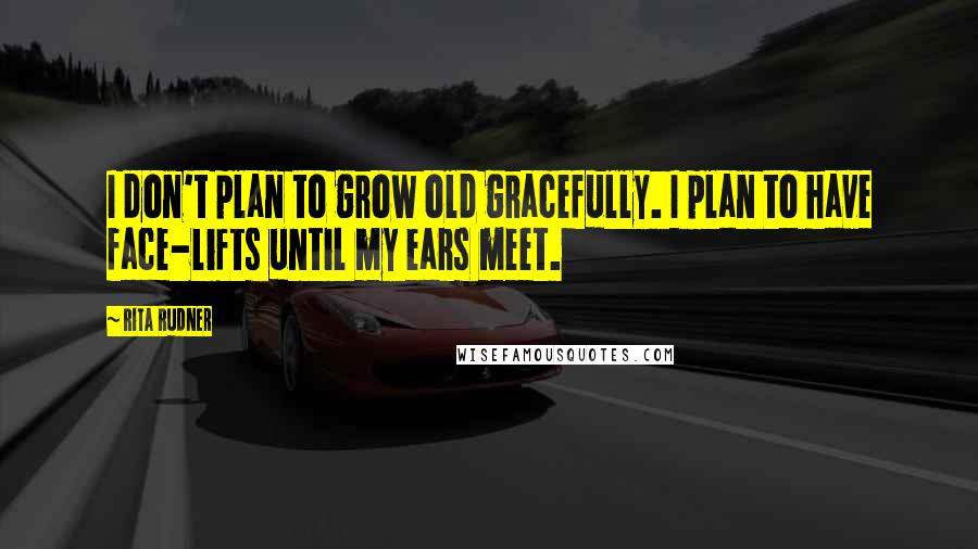 Rita Rudner quotes: I don't plan to grow old gracefully. I plan to have face-lifts until my ears meet.