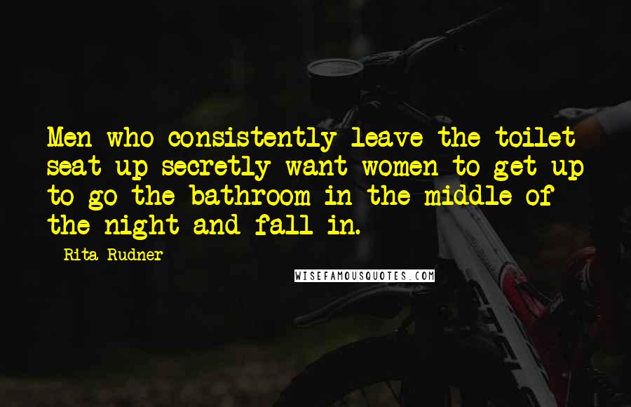 Rita Rudner quotes: Men who consistently leave the toilet seat up secretly want women to get up to go the bathroom in the middle of the night and fall in. Rita Rudner quotes: Men who consistently leave the toilet seat up secretly want women to get up to go the bathroom in the middle of the night and fall in.