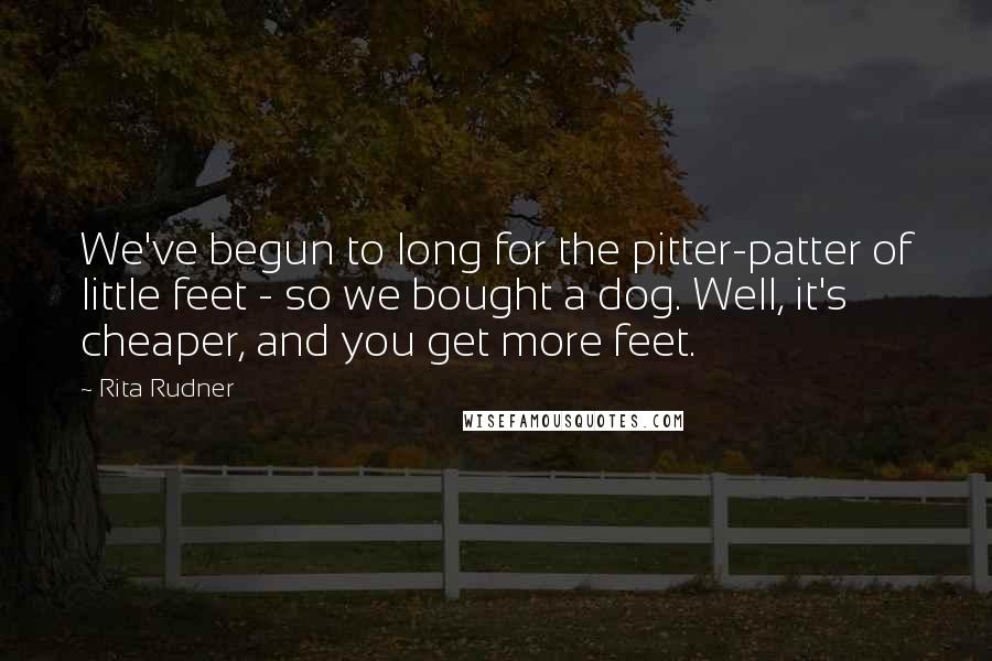 Rita Rudner quotes: We've begun to long for the pitter-patter of little feet - so we bought a dog. Well, it's cheaper, and you get more feet. Rita Rudner quotes: We've begun to long for the pitter-patter of little feet - so we bought a dog. Well, it's cheaper, and you get more feet.
