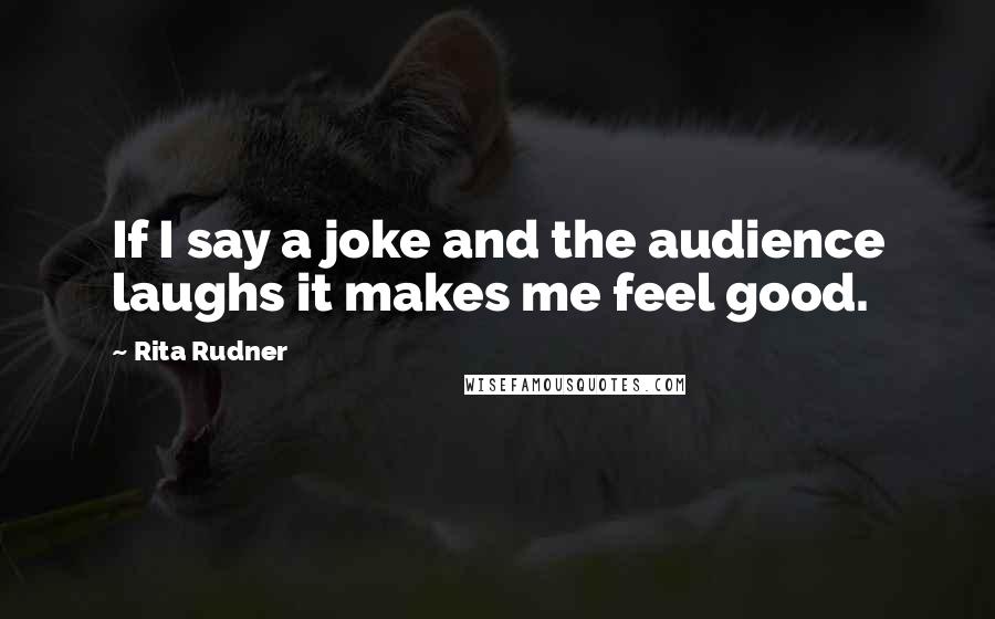 Rita Rudner quotes: If I say a joke and the audience laughs it makes me feel good.