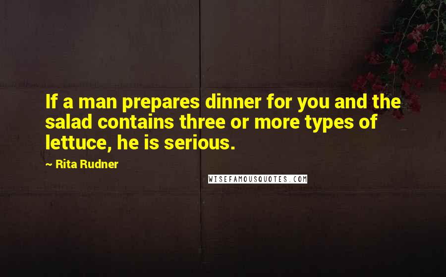 Rita Rudner quotes: If a man prepares dinner for you and the salad contains three or more types of lettuce, he is serious.