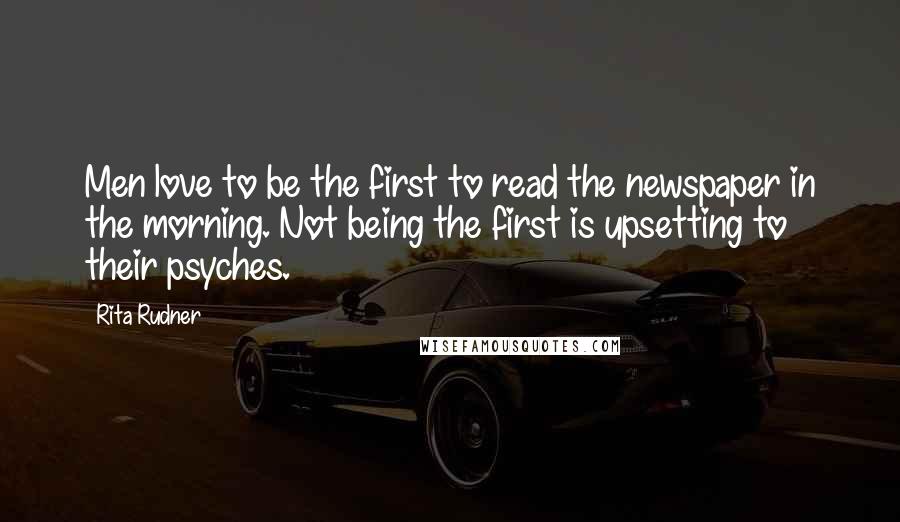 Rita Rudner quotes: Men love to be the first to read the newspaper in the morning. Not being the first is upsetting to their psyches. Rita Rudner quotes: Men love to be the first to read the newspaper in the morning. Not being the first is upsetting to their psyches.