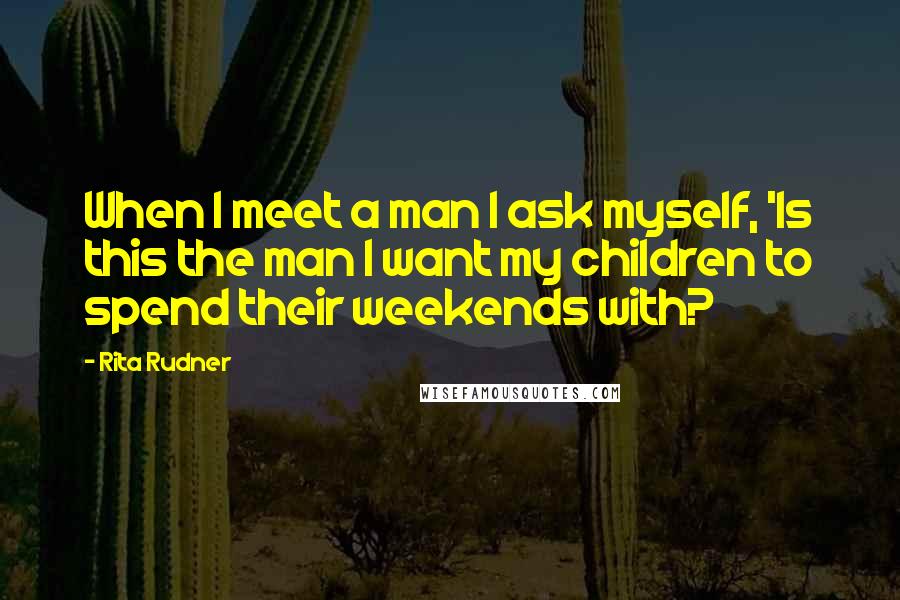 Rita Rudner quotes: When I meet a man I ask myself, 'Is this the man I want my children to spend their weekends with?