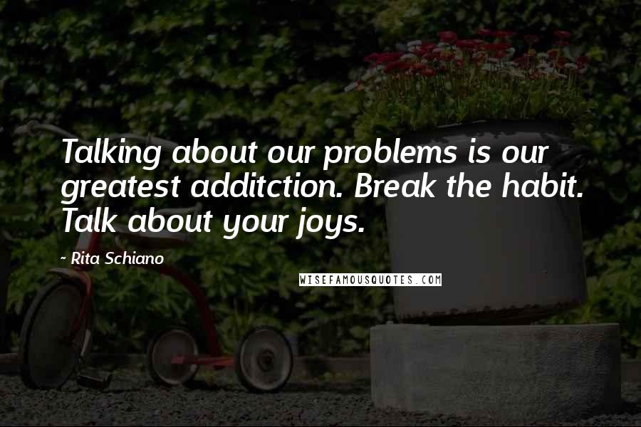 Rita Schiano quotes: Talking about our problems is our greatest additction. Break the habit. Talk about your joys.