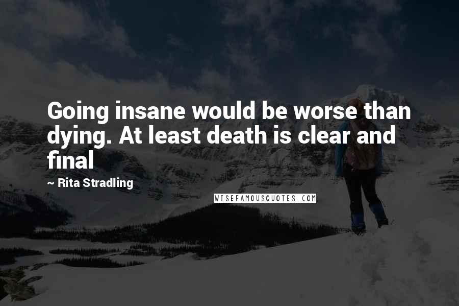 Rita Stradling quotes: Going insane would be worse than dying. At least death is clear and final