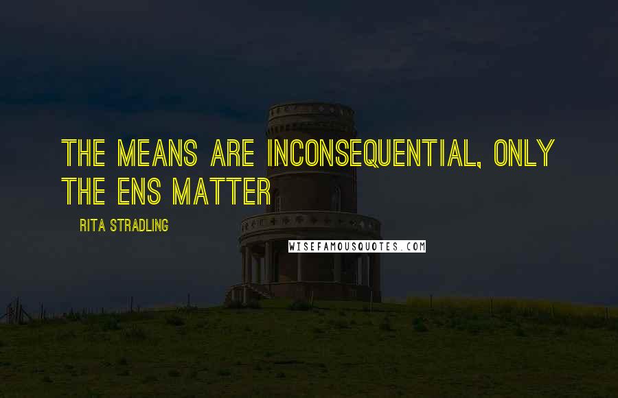 Rita Stradling quotes: The means are inconsequential, only the ens matter