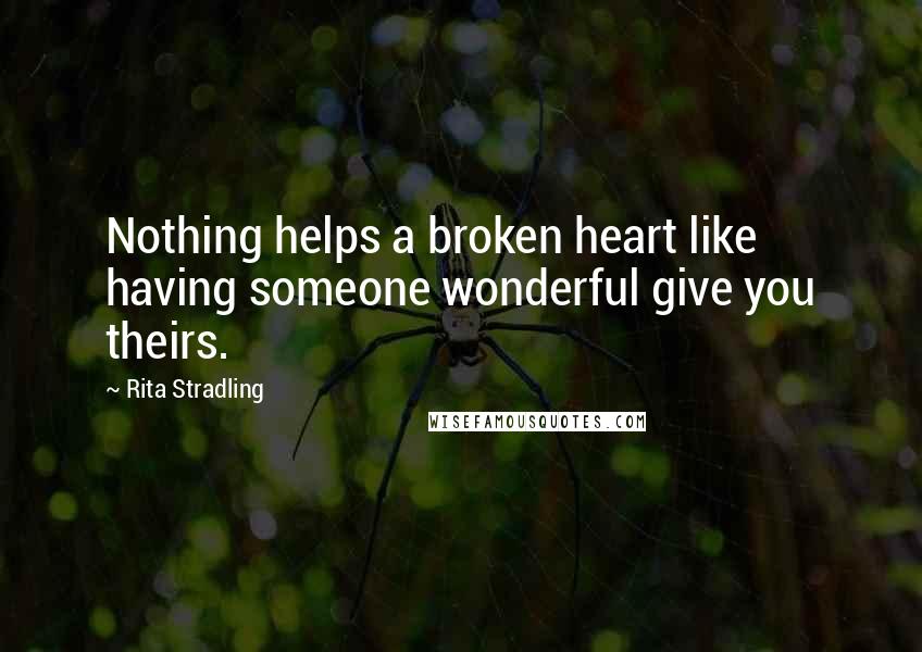 Rita Stradling quotes: Nothing helps a broken heart like having someone wonderful give you theirs.
