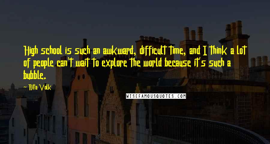 Rita Volk quotes: High school is such an awkward, difficult time, and I think a lot of people can't wait to explore the world because it's such a bubble.