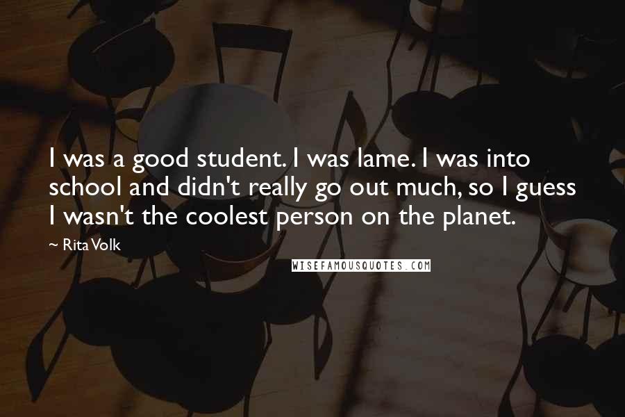 Rita Volk quotes: I was a good student. I was lame. I was into school and didn't really go out much, so I guess I wasn't the coolest person on the planet.