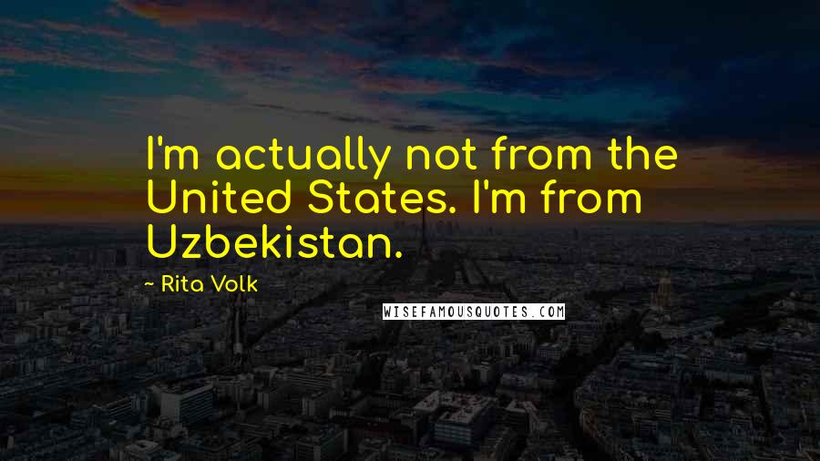 Rita Volk quotes: I'm actually not from the United States. I'm from Uzbekistan.