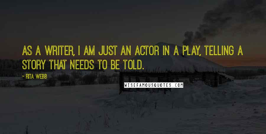 Rita Webb quotes: As a writer, I am just an actor in a play, telling a story that needs to be told.