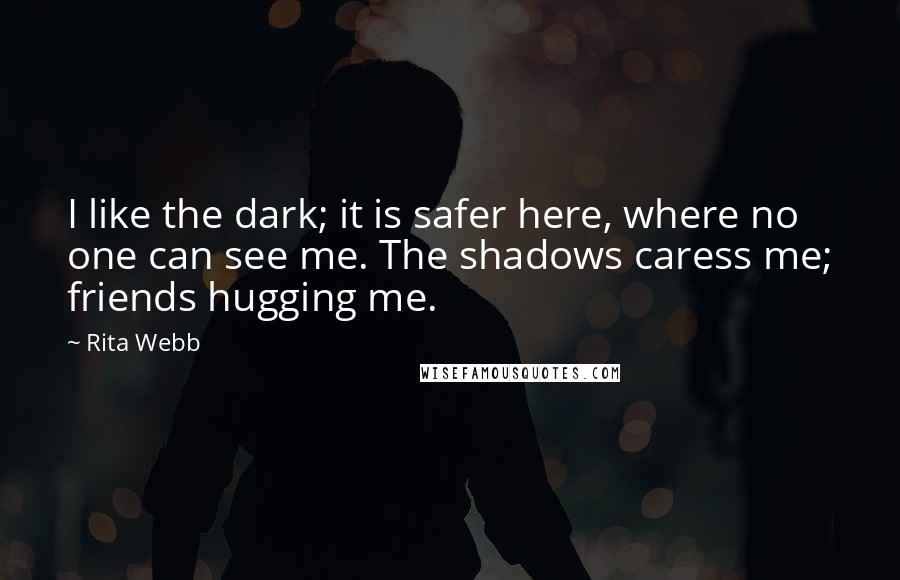 Rita Webb quotes: I like the dark; it is safer here, where no one can see me. The shadows caress me; friends hugging me. Rita Webb quotes: I like the dark; it is safer here, where no one can see me. The shadows caress me; friends hugging me.