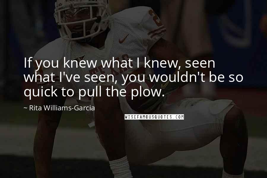 Rita Williams-Garcia quotes: If you knew what I knew, seen what I've seen, you wouldn't be so quick to pull the plow.