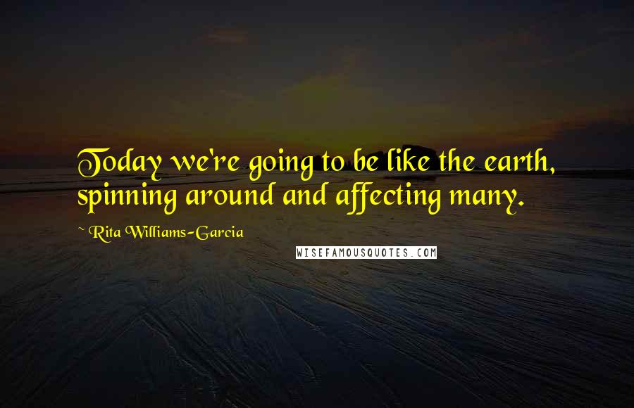 Rita Williams-Garcia quotes: Today we're going to be like the earth, spinning around and affecting many.