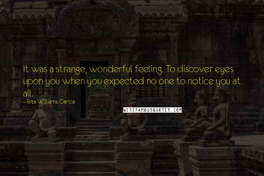 Rita Williams-Garcia quotes: It was a strange, wonderful feeling. To discover eyes upon you when you expected no one to notice you at all. Rita Williams-Garcia quotes: It was a strange, wonderful feeling. To discover eyes upon you when you expected no one to notice you at all.