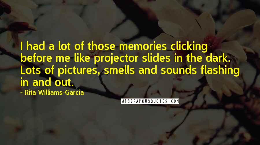 Rita Williams-Garcia quotes: I had a lot of those memories clicking before me like projector slides in the dark. Lots of pictures, smells and sounds flashing in and out.