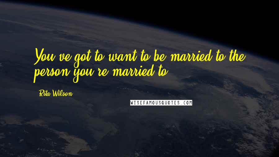 Rita Wilson quotes: You've got to want to be married to the person you're married to.