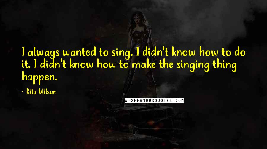 Rita Wilson quotes: I always wanted to sing. I didn't know how to do it. I didn't know how to make the singing thing happen.