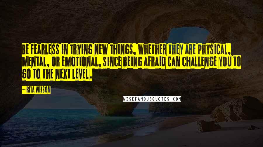 Rita Wilson quotes: Be fearless in trying new things, whether they are physical, mental, or emotional, since being afraid can challenge you to go to the next level.