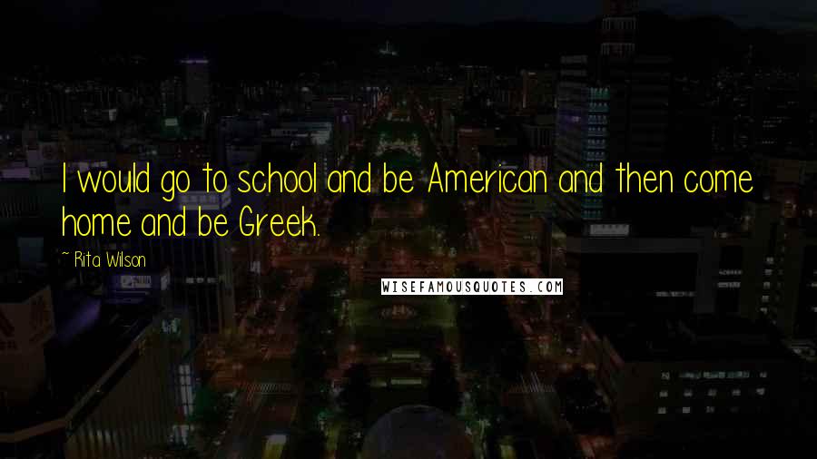 Rita Wilson quotes: I would go to school and be American and then come home and be Greek.