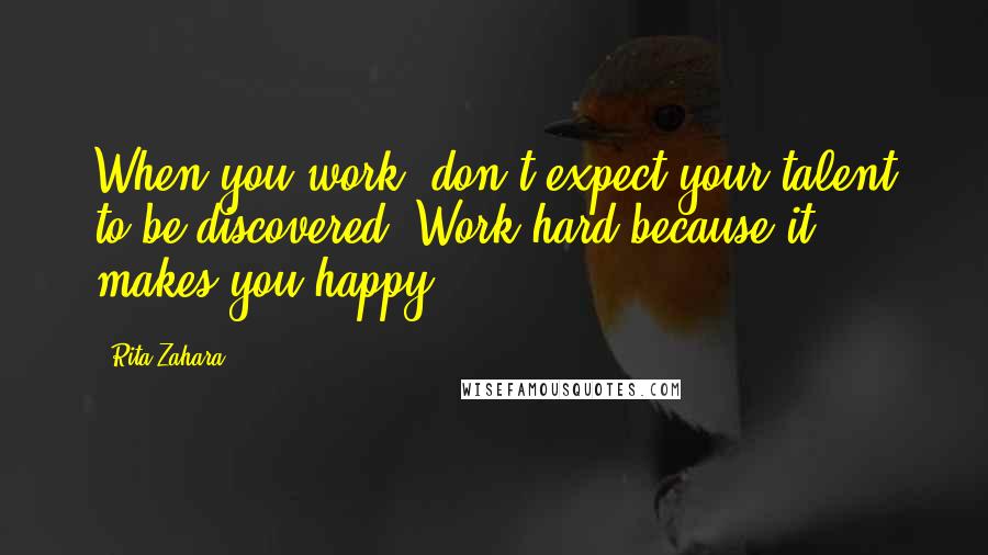 Rita Zahara quotes: When you work; don't expect your talent to be discovered. Work hard because it makes you happy.