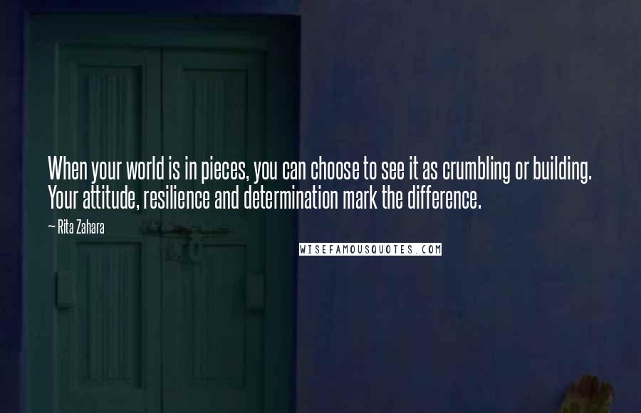 Rita Zahara quotes: When your world is in pieces, you can choose to see it as crumbling or building. Your attitude, resilience and determination mark the difference.