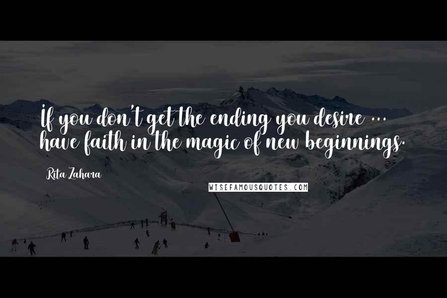 Rita Zahara quotes: If you don't get the ending you desire ... have faith in the magic of new beginnings.