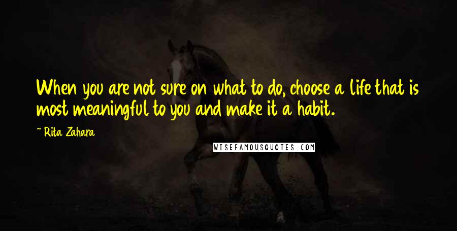 Rita Zahara quotes: When you are not sure on what to do, choose a life that is most meaningful to you and make it a habit.