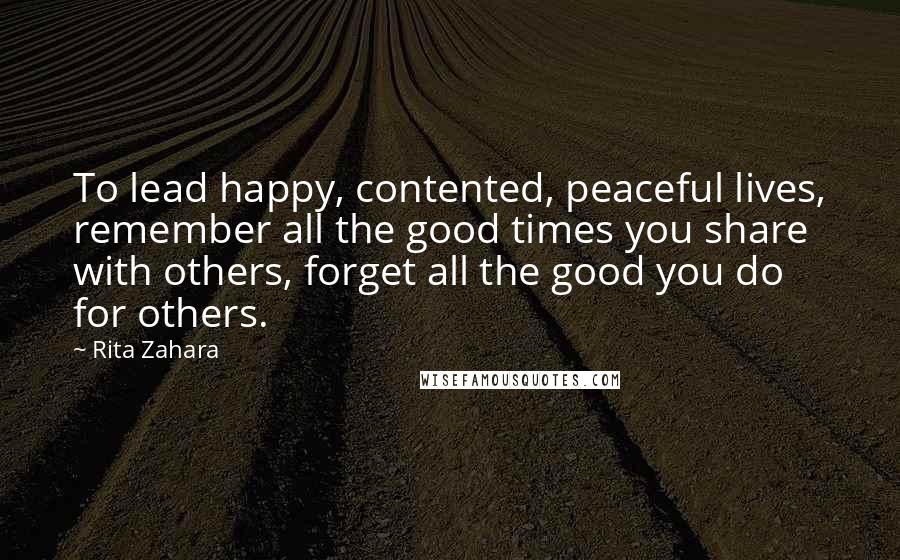 Rita Zahara quotes: To lead happy, contented, peaceful lives, remember all the good times you share with others, forget all the good you do for others.