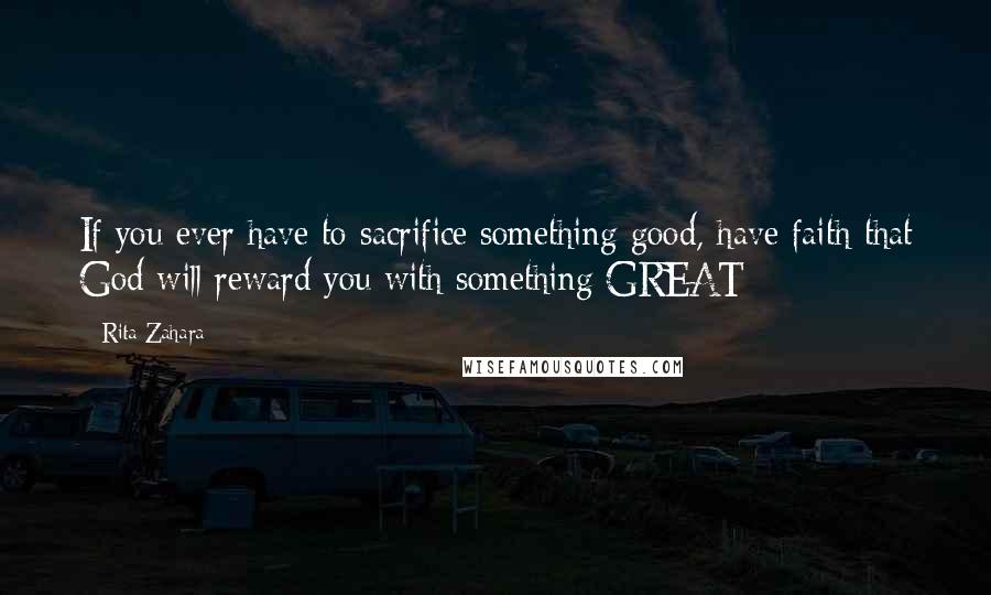 Rita Zahara quotes: If you ever have to sacrifice something good, have faith that God will reward you with something GREAT
