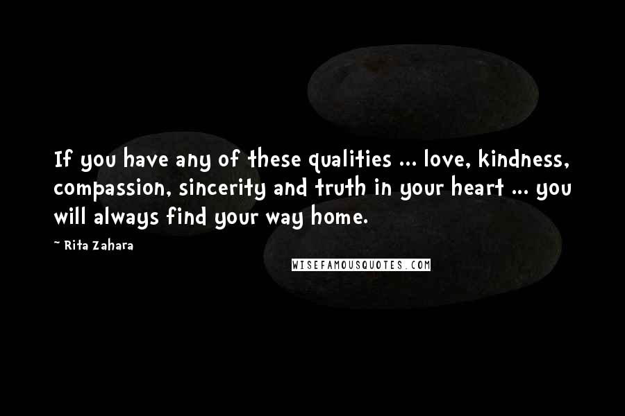 Rita Zahara quotes: If you have any of these qualities ... love, kindness, compassion, sincerity and truth in your heart ... you will always find your way home.
