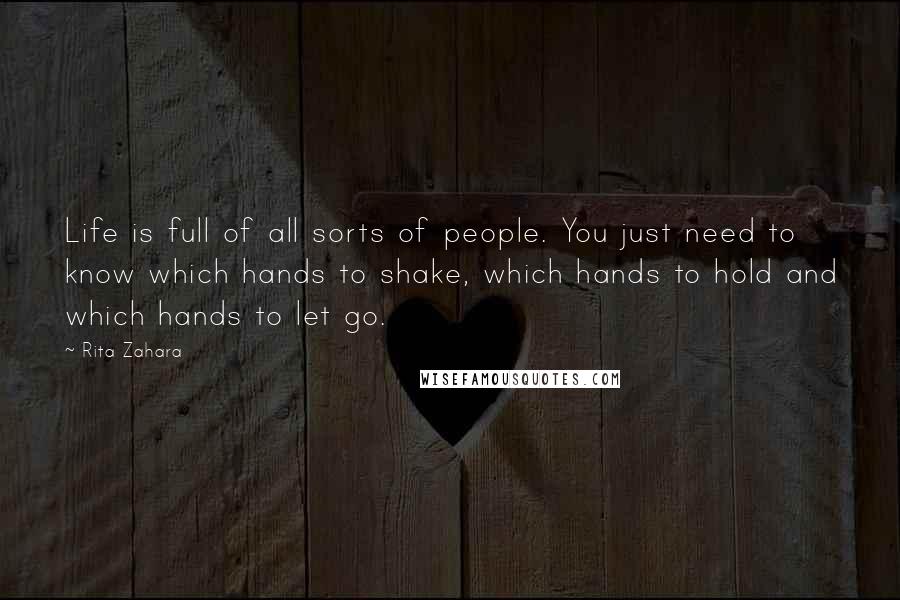 Rita Zahara quotes: Life is full of all sorts of people. You just need to know which hands to shake, which hands to hold and which hands to let go.